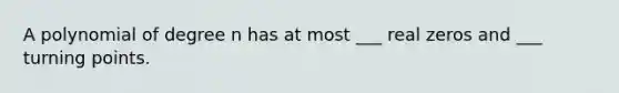 A polynomial of degree n has at most ___ real zeros and ___ turning points.