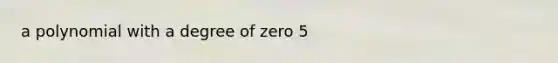 a polynomial with a degree of zero 5