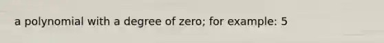 a polynomial with a degree of zero; for example: 5