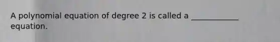 A polynomial equation of degree 2 is called a​ ____________ equation.