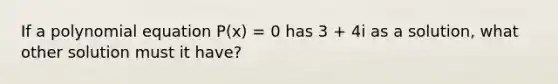 If a polynomial equation P(x) = 0 has 3 + 4i as a solution, what other solution must it have?