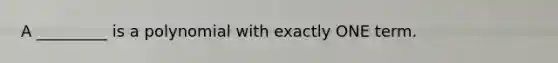 A _________ is a polynomial with exactly ONE term.
