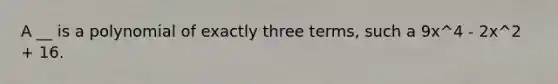 A __ is a polynomial of exactly three terms, such a 9x^4 - 2x^2 + 16.