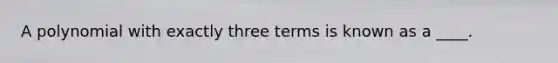 A polynomial with exactly three terms is known as a ____.