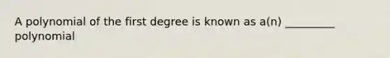 A polynomial of the first degree is known as a(n) _________ polynomial