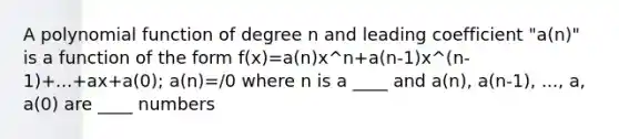 A polynomial function of degree n and leading coefficient "a(n)" is a function of the form f(x)=a(n)x^n+a(n-1)x^(n-1)+...+ax+a(0); a(n)=/0 where n is a ____ and a(n), a(n-1), ..., a, a(0) are ____ numbers