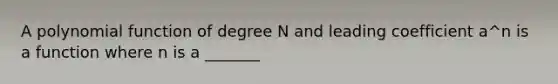 A polynomial function of degree N and leading coefficient a^n is a function where n is a _______