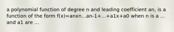 a polynomial function of degree n and leading coefficient an, is a function of the form f(x)=anxn...an-1+...+a1x+a0 when n is a ... and a1 are ...