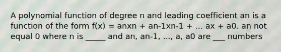 A polynomial function of degree n and leading coefficient an is a function of the form f(x) = anxn + an-1xn-1 + ... ax + a0. an not equal 0 where n is _____ and an, an-1, ..., a, a0 are ___ numbers