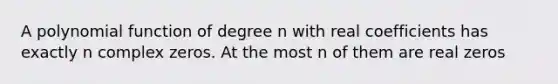 A polynomial function of degree n with real coefficients has exactly n complex zeros. At the most n of them are real zeros