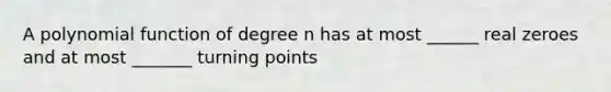 A polynomial function of degree n has at most ______ real zeroes and at most _______ turning points