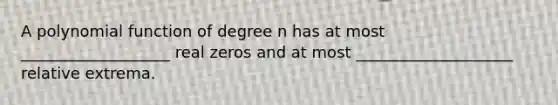 A polynomial function of degree n has at most ___________________ real zeros and at most ____________________ relative extrema.