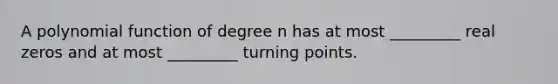 A polynomial function of degree n has at most _________ real zeros and at most _________ turning points.