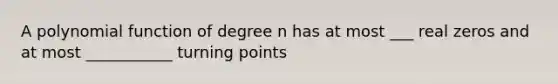 A polynomial function of degree n has at most ___ real zeros and at most ___________ turning points