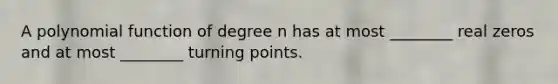 A <a href='https://www.questionai.com/knowledge/kPn5WBgRmA-polynomial-function' class='anchor-knowledge'>polynomial function</a> of degree n has at most ________ real zeros and at most ________ turning points.