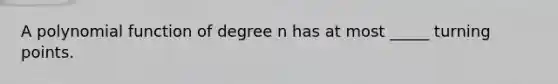 A polynomial function of degree n has at most _____ turning points.