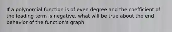 If a polynomial function is of even degree and the coefficient of the leading term is negative, what will be true about the end behavior of the function's graph