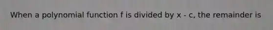 When a <a href='https://www.questionai.com/knowledge/kPn5WBgRmA-polynomial-function' class='anchor-knowledge'>polynomial function</a> f is divided by x - c, the remainder is