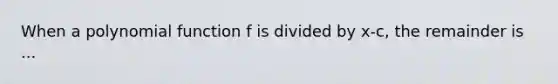 When a polynomial function f is divided by x-c, the remainder is ...