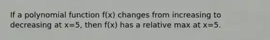 If a polynomial function f(x) changes from increasing to decreasing at x=5, then f(x) has a relative max at x=5.