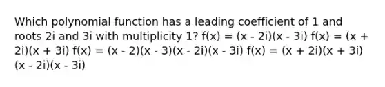 Which polynomial function has a leading coefficient of 1 and roots 2i and 3i with multiplicity 1? f(x) = (x - 2i)(x - 3i) f(x) = (x + 2i)(x + 3i) f(x) = (x - 2)(x - 3)(x - 2i)(x - 3i) f(x) = (x + 2i)(x + 3i)(x - 2i)(x - 3i)