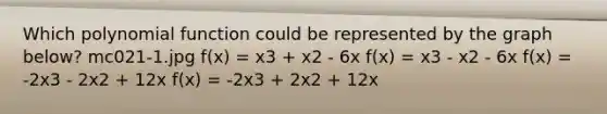 Which polynomial function could be represented by the graph below? mc021-1.jpg f(x) = x3 + x2 - 6x f(x) = x3 - x2 - 6x f(x) = -2x3 - 2x2 + 12x f(x) = -2x3 + 2x2 + 12x