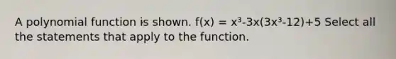 A polynomial function is shown. f(x) = x³-3x(3x³-12)+5 Select all the statements that apply to the function.