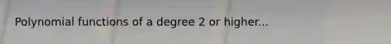 Polynomial functions of a degree 2 or higher...