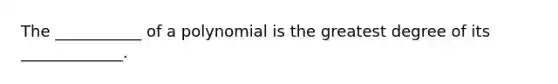 The ___________ of a polynomial is the greatest degree of its _____________.