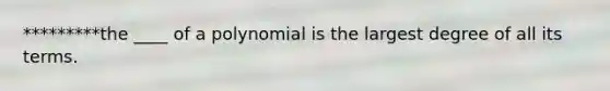 *********the ____ of a polynomial is the largest degree of all its terms.