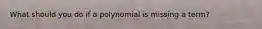 What should you do if a polynomial is missing a term?