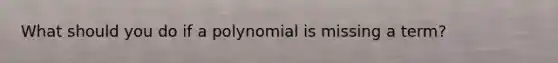 What should you do if a polynomial is missing a term?