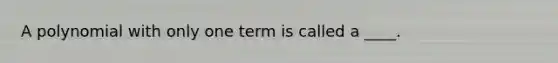 A polynomial with only one term is called a ____.