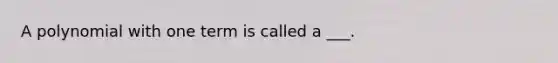 A polynomial with one term is called a ___.