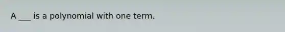 A ___ is a polynomial with one term.