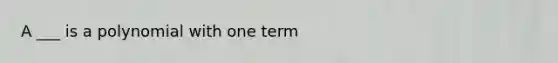 A ___ is a polynomial with one term