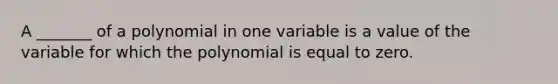 A _______ of a polynomial in one variable is a value of the variable for which the polynomial is equal to zero.