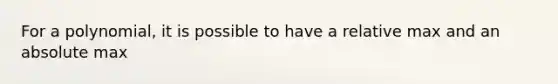 For a polynomial, it is possible to have a relative max and an absolute max