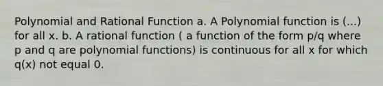 Polynomial and Rational Function a. A Polynomial function is (...) for all x. b. A rational function ( a function of the form p/q where p and q are polynomial functions) is continuous for all x for which q(x) not equal 0.