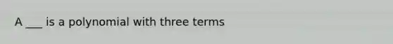 A ___ is a polynomial with three terms