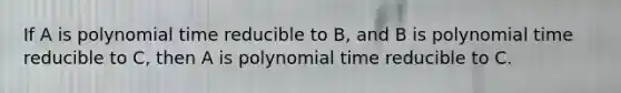 If A is polynomial time reducible to B, and B is polynomial time reducible to C, then A is polynomial time reducible to C.