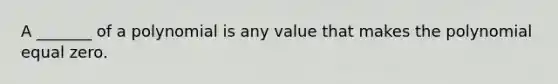 A _______ of a polynomial is any value that makes the polynomial equal zero.