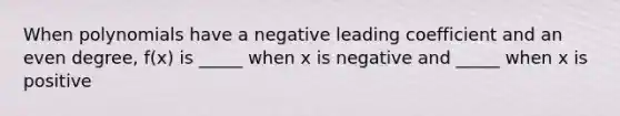 When polynomials have a negative leading coefficient and an even degree, f(x) is _____ when x is negative and _____ when x is positive