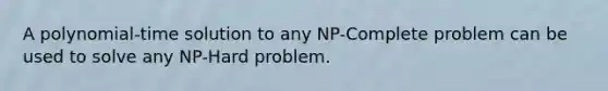 A polynomial-time solution to any NP-Complete problem can be used to solve any NP-Hard problem.