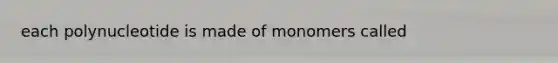 each polynucleotide is made of monomers called