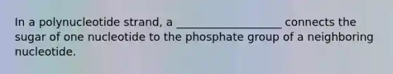 In a polynucleotide strand, a ___________________ connects the sugar of one nucleotide to the phosphate group of a neighboring nucleotide.