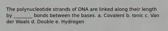 The polynucleotide strands of DNA are linked along their length by ________ bonds between the bases. a. Covalent b. Ionic c. Van der Waals d. Double e. Hydrogen