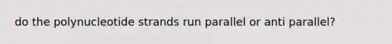 do the polynucleotide strands run parallel or anti parallel?