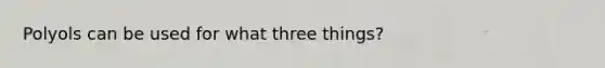 Polyols can be used for what three things?