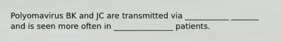 Polyomavirus BK and JC are transmitted via ___________ _______ and is seen more often in _______________ patients.